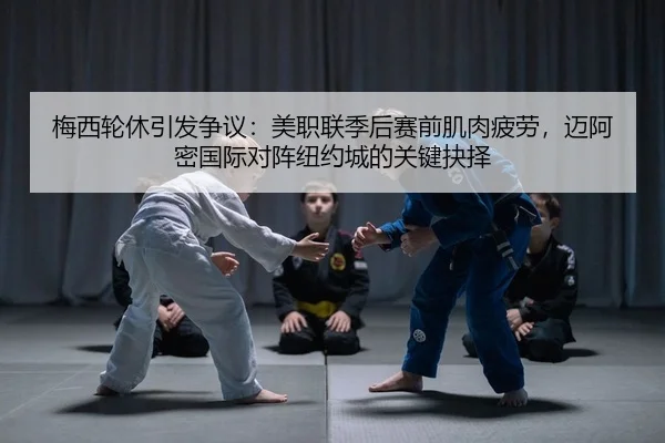 梅西轮休引发争议：美职联季后赛前肌肉疲劳，迈阿密国际对阵纽约城的关键抉择
