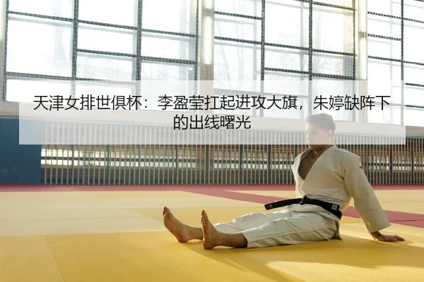 天津女排世俱杯：李盈莹扛起进攻大旗，朱婷缺阵下的出线曙光